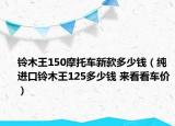 铃木王150摩托车新款多少钱（纯进口铃木王125多少钱 来看看车价）