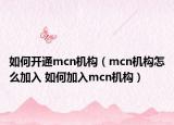 如何开通mcn机构（mcn机构怎么加入 如何加入mcn机构）