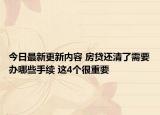 今日最新更新内容 房贷还清了需要办哪些手续 这4个很重要