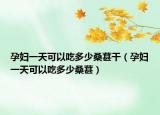 孕妇一天可以吃多少桑葚干（孕妇一天可以吃多少桑葚）