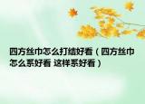 四方丝巾怎么打结好看（四方丝巾怎么系好看 这样系好看）