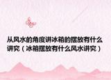 从风水的角度讲冰箱的摆放有什么讲究（冰箱摆放有什么风水讲究）
