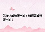怎样让咸鸭蛋出油（如何弄咸鸭蛋出油）