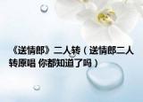 《送情郎》二人转（送情郎二人转原唱 你都知道了吗）