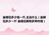 金蝉花多少钱一斤,主治什么（金蝉花多少一斤 金蝉花具有多种作用）