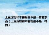 土豆淀粉和木薯粉是不是一样的东西（土豆淀粉和木薯粉是不是一样的）