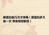 尿蛋白查几次才准确（尿蛋白多久查一次 专家帮你解答）