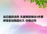 当日最新消息 夫妻睡前做这4件事感情更加稳固长久 你做过吗