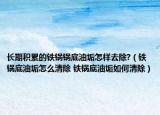 长期积累的铁锅锅底油垢怎样去除?（铁锅底油垢怎么清除 铁锅底油垢如何清除）