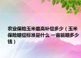 农业保险玉米最高补偿多少（玉米保险赔偿标准是什么 一亩能赔多少钱）