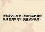 圣淘沙岛在哪里（圣淘沙岛有哪些景点 圣淘沙岛3大美丽旅游景点）