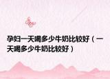 孕妇一天喝多少牛奶比较好（一天喝多少牛奶比较好）