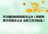 怀孕期间降职降薪怎么办（降职降薪不同意怎么办 女职工怀孕的话）