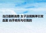 当日最新消息 女子没戴胸罩引发血案 凶手她先勾引我的