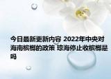 今日最新更新内容 2022年中央对海南槟榔的政策 琼海停止收槟榔是吗