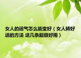 女人的运气怎么能变好（女人转好运的方法 这几条超级好用）