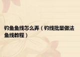 钓鱼鱼线怎么弄（钓线批量做法 鱼线教程）