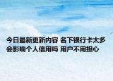 今日最新更新内容 名下银行卡太多会影响个人信用吗 用户不用担心