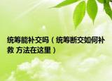 统筹能补交吗（统筹断交如何补救 方法在这里）
