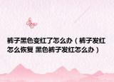 裤子黑色变红了怎么办（裤子发红怎么恢复 黑色裤子发红怎么办）