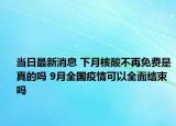 当日最新消息 下月核酸不再免费是真的吗 9月全国疫情可以全面结束吗