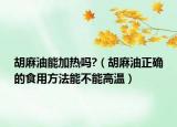 胡麻油能加热吗?（胡麻油正确的食用方法能不能高温）