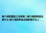 猪八戒的鏖战之法是啥（猪八戒的熬战法是什么 猪八戒的熬战法指的是什么）