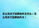怎么写关于回家的作文开头（怎么写关于回家的作文）
