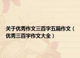 关于优秀作文三百字五篇作文（优秀三百字作文大全）