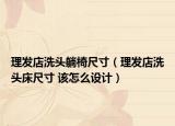 理发店洗头躺椅尺寸（理发店洗头床尺寸 该怎么设计）
