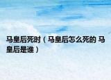 马皇后死时（马皇后怎么死的 马皇后是谁）