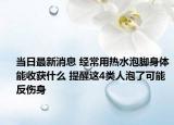 当日最新消息 经常用热水泡脚身体能收获什么 提醒这4类人泡了可能反伤身
