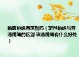 跳跟跳绳有区别吗（琪爸跳绳与普通跳绳的区别 琪爸跳绳有什么好处）