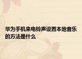 华为手机来电铃声设置本地音乐的方法是什么