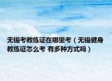 无锡考教练证在哪里考（无锡健身教练证怎么考 有多种方式吗）