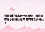男性喝柠檬水有什么好处（男性喝柠檬水的好处忌讳 竟有这么多好处）