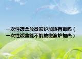 一次性饭盒放微波炉加热有毒吗（一次性饭盒能不能放微波炉加热）