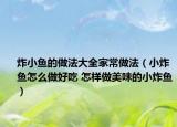 炸小鱼的做法大全家常做法（小炸鱼怎么做好吃 怎样做美味的小炸鱼）