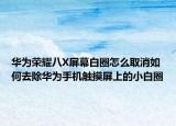 华为荣耀八X屏幕白圈怎么取消如何去除华为手机触摸屏上的小白圈