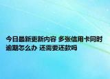 今日最新更新内容 多张信用卡同时逾期怎么办 还需要还款吗