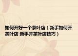 如何开好一个茶叶店（新手如何开茶叶店 新手开茶叶店技巧）