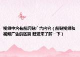 视频中含有前后贴广告内容（前贴视频和视频广告的区别 赶紧来了解一下）