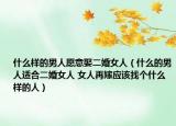 什么样的男人愿意娶二婚女人（什么的男人适合二婚女人 女人再嫁应该找个什么样的人）