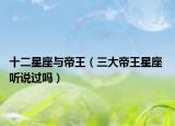 十二星座与帝王（三大帝王星座 听说过吗）