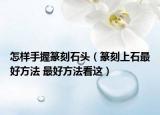 怎样手握篆刻石头（篆刻上石最好方法 最好方法看这）