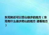 东莞附近可以登山徒步的地方（东莞有什么徒步爬山的地方 请看地方）