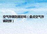 空气炸锅到底好吗（盘点空气炸锅利弊）