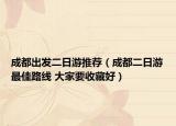 成都出发二日游推荐（成都二日游最佳路线 大家要收藏好）