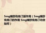 5mg瑞舒伐他汀副作用（5mg瑞舒伐他汀的作用 5mg瑞舒伐他汀功效如何）