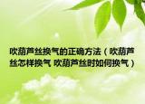 吹葫芦丝换气的正确方法（吹葫芦丝怎样换气 吹葫芦丝时如何换气）